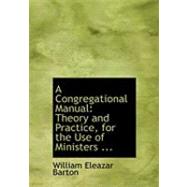 Congregational Manual : Theory and Practice, for the Use of Ministers ... by Barton, William Eleazar, 9780554824857