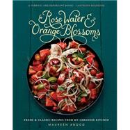 Rose Water and Orange Blossoms Fresh & Classic Recipes from my Lebanese Kitchen by Abood, Maureen, 9780762454860