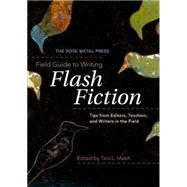 The Rose Metal Press Field Guide to Writing Flash Fiction: Tips from Editors, Teachers, and Writers in the Field by Masih, Tara L., 9780978984861