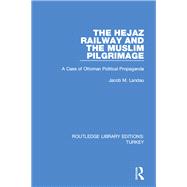 The Hejaz Railway and the Muslim Pilgrimage: A Case of Ottoman Political Propaganda by Landau; Jacob M., 9781138194861