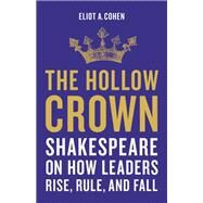 The Hollow Crown Shakespeare on How Leaders Rise, Rule, and Fall by Cohen, Eliot A., 9781541644861