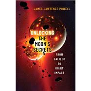Unlocking the Moon's Secrets From Galileo to Giant Impact by Powell, James Lawrence, 9780197694862