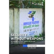 Security Without Weapons: Rethinking violence, nonviolent action, and civilian protection by Wallace; Mary S., 9781138944862