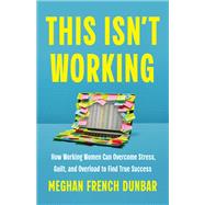 This Isn't Working How Working Women Can Overcome Stress, Guilt, and Overload to Find True Success by Dunbar, Meghan French, 9781541704862