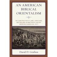 An American Biblical Orientalism The Construction of Jews, Christians, and Muslims in Nineteenth-Century American Evangelical Piety by Grafton, David D., 9781978704862