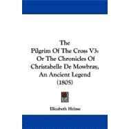 Pilgrim of the Cross V3 : Or the Chronicles of Christabelle de Mowbray, an Ancient Legend (1805) by Helme, Elizabeth, 9781104344863