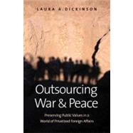Outsourcing War and Peace : Preserving Public Values in a World of Privatized Foreign Affairs by Laura A. Dickinson, 9780300144864