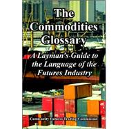 The Commodities Glossary: A Layman's Guide to the Language of the Futures Industry by Commodity Futures Trading Commission, 9781410224866