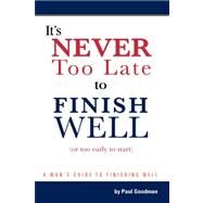 It's Never Too Late to Finish Well : Or Too Early to Start by GOODMAN PAUL L, 9781425174866