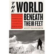 The World Beneath Their Feet Mountaineering, Madness, and the Deadly Race to Summit the Himalayas by Ellsworth, Scott, 9780316434867