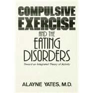 Compulsive Exercise And The Eating Disorders: Toward An Integrated Theory Of Activity by Yates,Alayne, 9781138004870