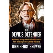 The Devil's Defender My Odyssey Through American Criminal Justice from Ted Bundy to the Kandahar Massacre by Browne, John Henry, 9781613734872