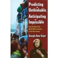 Predicting the Unthinkable, Anticipating the Impossible: From the Fall of the Berlin Wall to America in the New Century by Geyer,Georgie Anne, 9781412814874