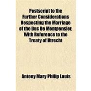 Postscript to the Further Considerations Respecting the Marriage of the Duc De Montpensier, With Reference to the Treaty of Utrecht by Louis, Antony Mary Philip, 9781151514875