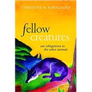 Fellow Creatures Our Obligations to the Other Animals by Korsgaard, Christine M., 9780198854876