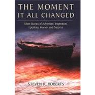 The Moment It All Changed: Short Stories of Adventure, Inspiration, Epiphany, Humor, and Surprise by Roberts, Steven R., 9781450264877