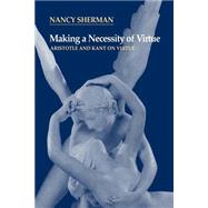Making a Necessity of Virtue: Aristotle and Kant on Virtue by Nancy Sherman, 9780521564878