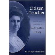Citizen Teacher : The Life and Leadership of Margaret Haley by Rousmaniere, Kate, 9780791464878