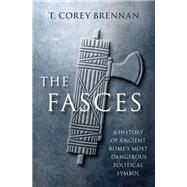 The Fasces A History of Ancient Rome's Most Dangerous Political Symbol by Brennan, T. Corey, 9780197644881