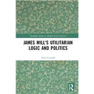 James Mill's Utilitarian Logic and Politics by Loizides, Antis, 9781138204881