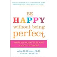 Be Happy Without Being Perfect How to Worry Less and Enjoy Life More by Domar, Alice D.; Kelly, Alice Lesch, 9780307354884
