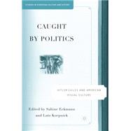 Caught by Politics Hitler Exiles and American Visual Culture by Koepnick, Lutz; Eckmann, Sabine, 9781403974884