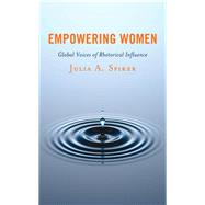 Empowering Women Global Voices of Rhetorical Influence by Spiker, Julia A., 9781498574884