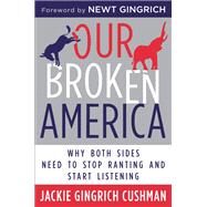 Our Broken America Why Both Sides Need to Stop Ranting and Start Listening by Cushman, Jackie; Gingrich, Newt; Foss, Eliza, 9781546084884