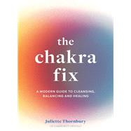 The Chakra Fix A Modern Guide to Cleansing, Balancing and Healing by Thornbury, Juliette, 9780711264885
