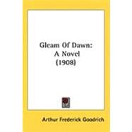 Gleam of Dawn : A Novel (1908) by Goodrich, Arthur Frederick, 9781437244885
