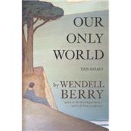 Our Only World Ten Essays by Berry, Wendell, 9781619024885