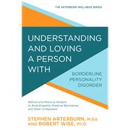 Understanding and Loving a Person with Borderline Personality Disorder Biblical and Practical Wisdom to Build Empathy, Preserve Boundaries, and Show Compassion by Arterburn, Stephen; Wise, Robert, 9780781414890