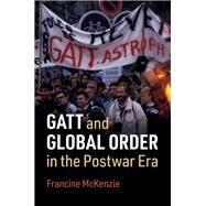 Gatt and Global Order in the Postwar Era by McKenzie, Francine, 9781108494892