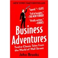 Business Adventures Twelve Classic Tales from the World of Wall Street by Brooks, John, 9781497644892