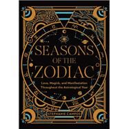 Seasons of the Zodiac Love, Magick, and Manifestation Throughout the Astrological Year by Campos, Stephanie, 9780760384893