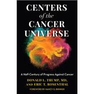 Centers of the Cancer Universe A Half-Century of Progress Against Cancer by Trump, Donald L., M.D.; Rosenthal, Eric T.; Brinker, Nancy G., 9781538144893
