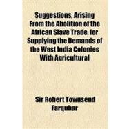 Suggestions, Arising from the Abolition of the African Slave Trade, for Supplying the Demands of the West India Colonies With Agricultural Labourers by Farquhar, Robert Townsend, 9781154454895