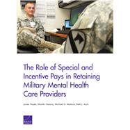 The Role of Special and Incentive Pays in Retaining Military Mental Health Care Providers by Hosek, James; Nataraj, Shanthi; Mattock, Michael G.; Asch, Beth J., 9780833094896
