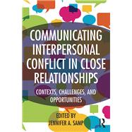 Communicating Interpersonal Conflict in Close Relationships: Contexts, Challenges, and Opportunities by Samp; Jennifer, 9781138774896