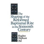 The Shaping of the Reformed Baptismal Rite in the Sixteenth Century by Old, Hughes Oliphant, 9780802824899