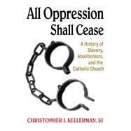 All Oppression Shall Cease: A History of Slavery, Abolitionism, and the Catholic Church by Kellerman SJ, Christopher J., 9781626984899