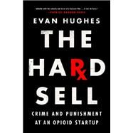 The Hard Sell Crime and Punishment at an Opioid Startup by Hughes, Evan, 9780385544900