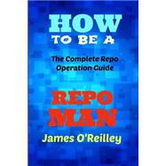 How to Be a Repo Man: The Complete Repo Operation Guide by O'Reilly, James, 9781490384900