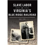 Slave Labor on Virginia's Blue Ridge Railroad by Lyons, Mary E., 9781467144902