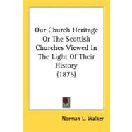 Our Church Heritage Or The Scottish Churches Viewed In The Light Of Their History by Walker, Norman L., 9780548714904