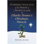 Charlie Brown's Christmas Miracle The Inspiring, Untold Story of the Making of a Holiday Classic by Keane, Michael, 9781546004905