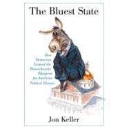 The Bluest State How Democrats Created the Massachusetts Blueprint for American Political Disaster by Keller, Jon, 9780312384906