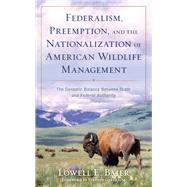Federalism, Preemption, and the Nationalization of American Wildlife Management The Dynamic Balance Between State and Federal Authority by Baier, Lowell; Gardbaum, Stephen, 9781538164907