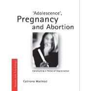 Adolescence, Pregnancy and Abortion: Constructing a Threat of Degeneration by Macleod, Catriona I., 9780203844908