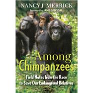 Among Chimpanzees Field Notes from the Race to Save Our Endangered Relatives by Merrick, Nancy J.; Goodall, Jane, 9780807084908